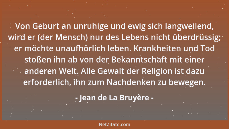 Jean de La Bruyère - Von Geburt an unruhige und ewig sich langweilend, wird er (der Mensch) nur des Lebens nicht überdrüssi...