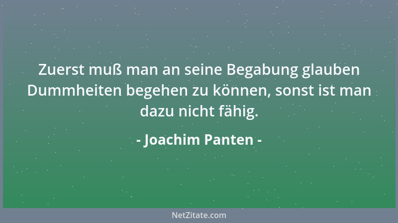 Joachim Panten - Zuerst muß man an seine Begabung glauben Dummheiten begehen zu können, sonst ist man dazu nicht fähig....