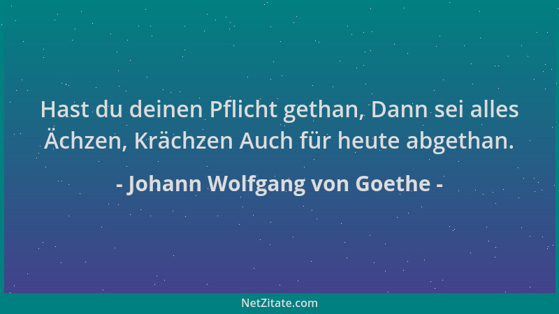 Johann Wolfgang von Goethe - Hast du deinen Pflicht gethan, Dann sei alles Ächzen, Krächzen Auch für heute abgethan....