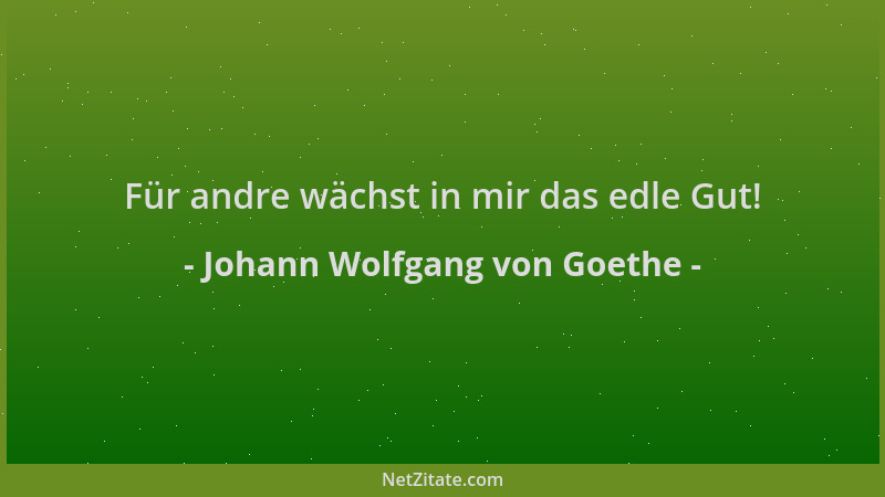 Johann Wolfgang von Goethe - Für andre wächst in mir das edle Gut!...