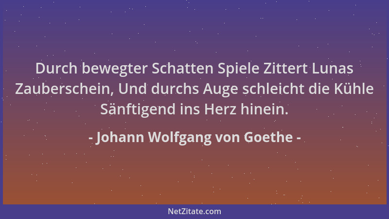Johann Wolfgang von Goethe - Durch bewegter Schatten Spiele Zittert Lunas Zauberschein, Und durchs Auge schleicht die Kühle...