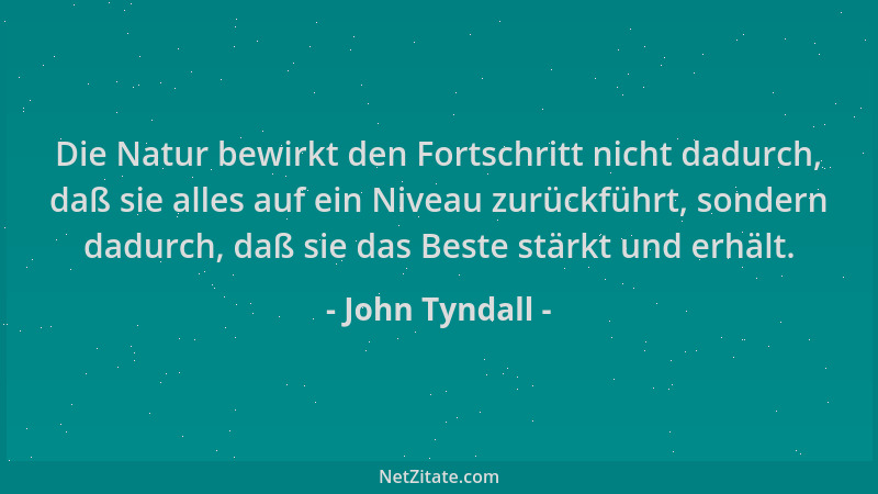 John Tyndall - Die Natur bewirkt den Fortschritt nicht dadurch, daß sie alles auf ein Niveau zurückführt, sondern dadurch,...