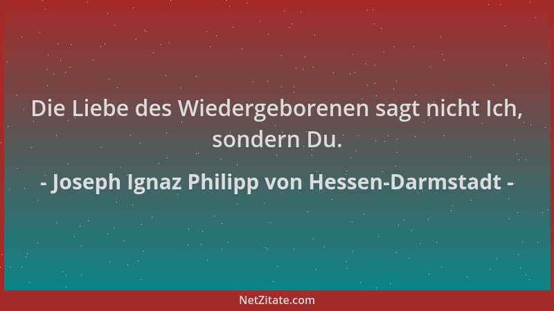 Joseph Ignaz Philipp von Hessen-Darmstadt - Die Liebe des Wiedergeborenen sagt nicht Ich, sondern Du....