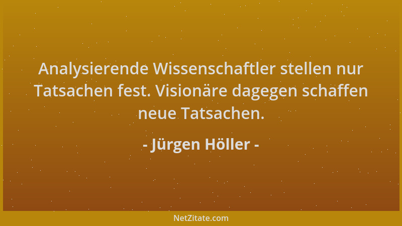 Jürgen Höller - Analysierende Wissenschaftler stellen nur Tatsachen fest. Visionäre dagegen schaffen neue Tatsachen....