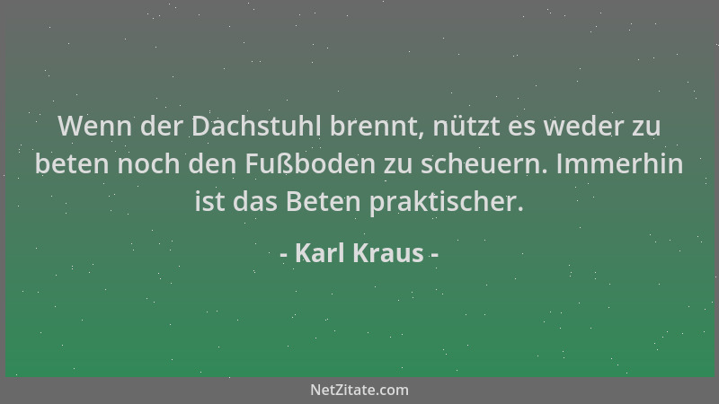 Karl Kraus - Wenn der Dachstuhl brennt, nützt es weder zu beten noch den Fußboden zu scheuern. Immerhin ist das Beten prakt...