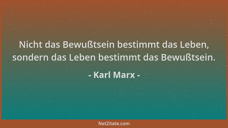 Karl Marx - Nicht das Bewußtsein bestimmt das Leben, sondern das Leben bestimmt das Bewußtsein....