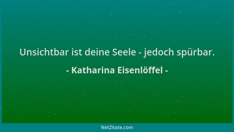 Katharina Eisenlöffel - Unsichtbar ist deine Seele - jedoch spürbar....