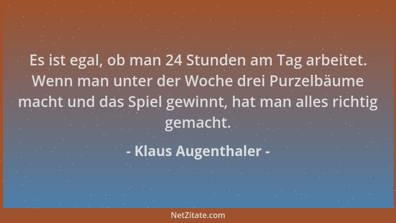 Klaus Augenthaler - Es ist egal, ob man 24 Stunden am Tag arbeitet. Wenn man unter der Woche drei Purzelbäume macht und das...