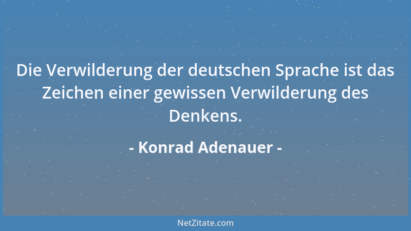 Konrad Adenauer - Die Verwilderung der deutschen Sprache ist das Zeichen einer gewissen Verwilderung des Denkens....