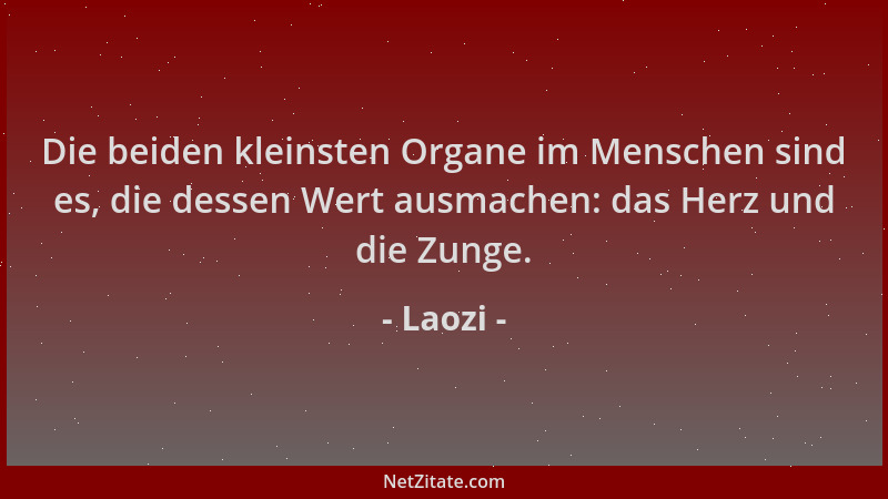 Laozi - Die beiden kleinsten Organe im Menschen sind es, die dessen Wert ausmachen: das Herz und die Zunge....
