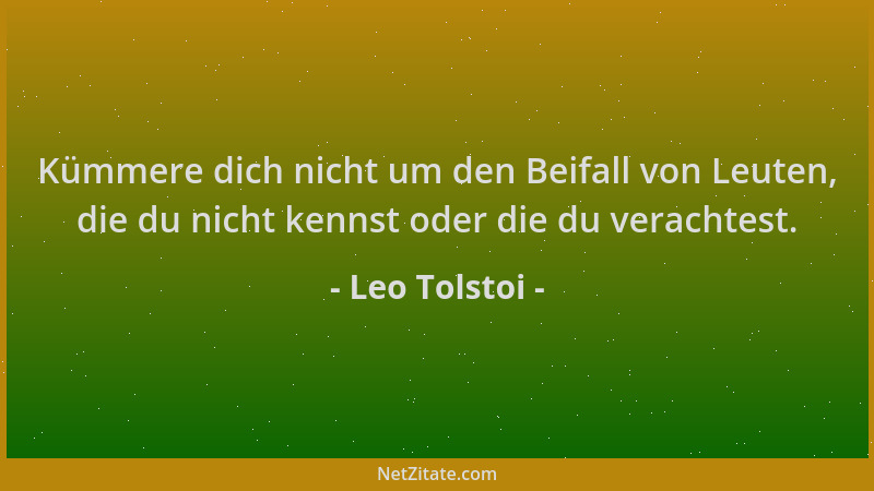 Leo Tolstoi - Kümmere dich nicht um den Beifall von Leuten, die du nicht kennst oder die du verachtest....
