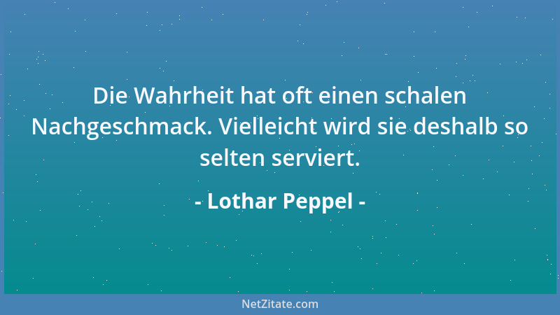 Lothar Peppel - Die Wahrheit hat oft einen schalen Nachgeschmack. Vielleicht wird sie deshalb so selten serviert....