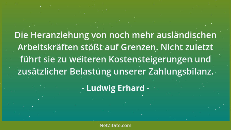 Ludwig Erhard - Die Heranziehung von noch mehr ausländischen Arbeitskräften stößt auf Grenzen. Nicht zuletzt führt sie zu w...