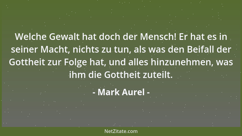 Mark Aurel - Welche Gewalt hat doch der Mensch! Er hat es in seiner Macht, nichts zu tun, als was den Beifall der Gottheit...