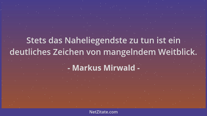 Markus Mirwald - Stets das Naheliegendste zu tun ist ein deutliches Zeichen von mangelndem Weitblick....