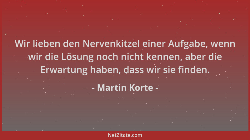 Martin Korte - Wir lieben den Nervenkitzel einer Aufgabe, wenn wir die Lösung noch nicht kennen, aber die Erwartung haben,...