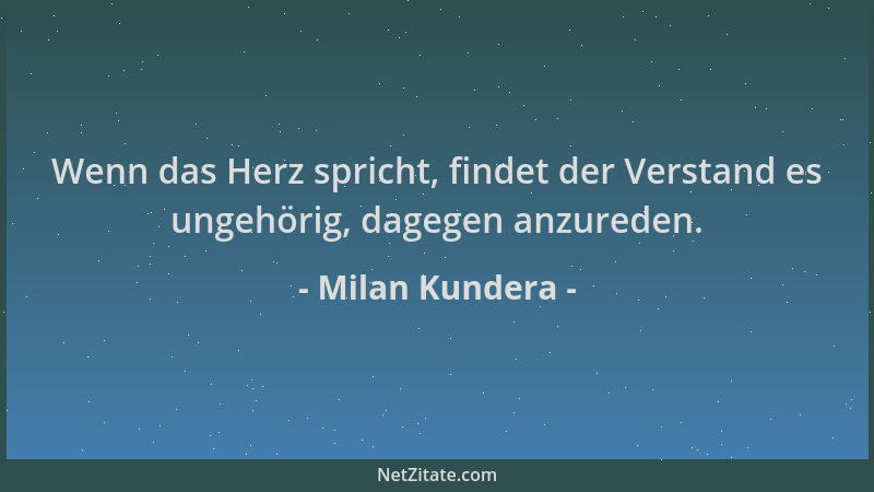 Milan Kundera - Wenn das Herz spricht, findet der Verstand es ungehörig, dagegen anzureden....