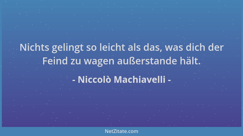 Niccolò Machiavelli - Nichts gelingt so leicht als das, was dich der Feind zu wagen außerstande hält....