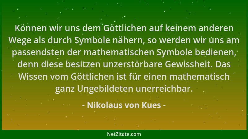 Nikolaus von Kues - Können wir uns dem Göttlichen auf keinem anderen Wege als durch Symbole nähern, so werden wir uns am pa...