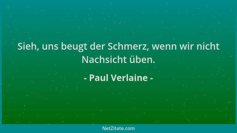 Paul Verlaine - Sieh, uns beugt der Schmerz, wenn wir nicht Nachsicht üben....