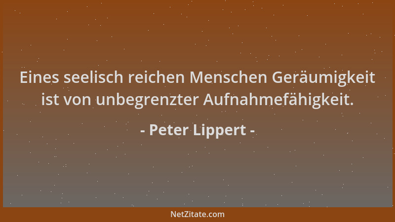 Peter Lippert - Eines seelisch reichen Menschen Geräumigkeit ist von unbegrenzter Aufnahmefähigkeit....