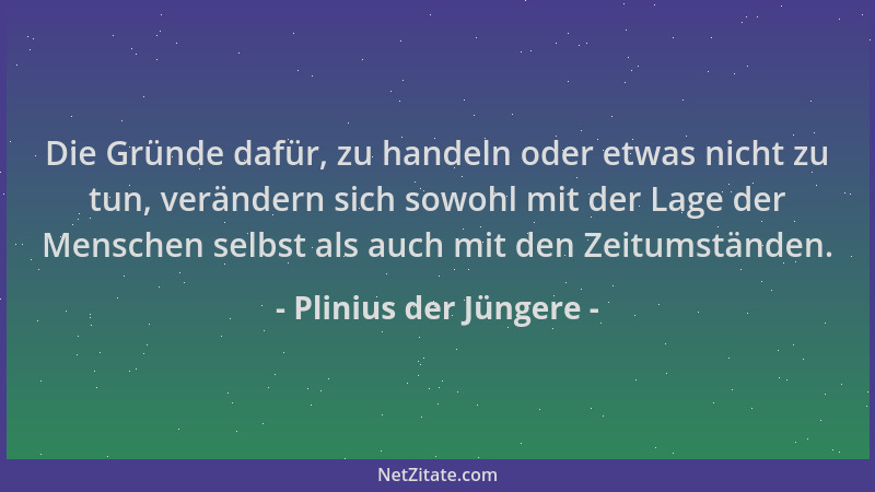 Plinius der Jüngere - Die Gründe dafür, zu handeln oder etwas nicht zu tun, verändern sich sowohl mit der Lage der Menschen...