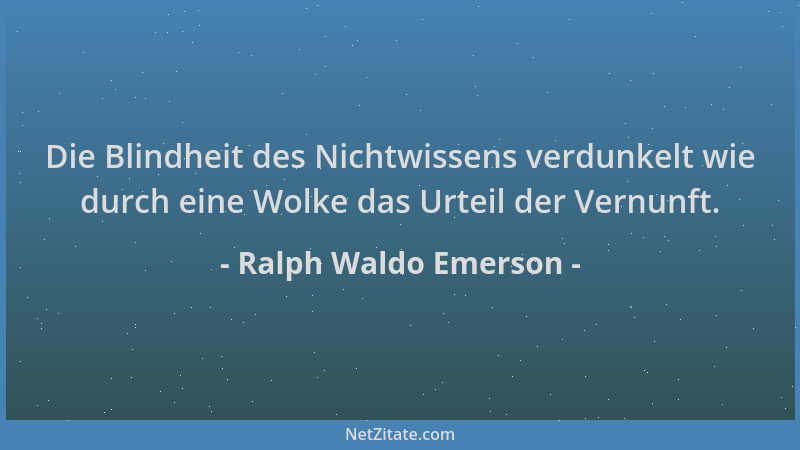 Ralph Waldo Emerson - Die Blindheit des Nichtwissens verdunkelt wie durch eine Wolke das Urteil der Vernunft....