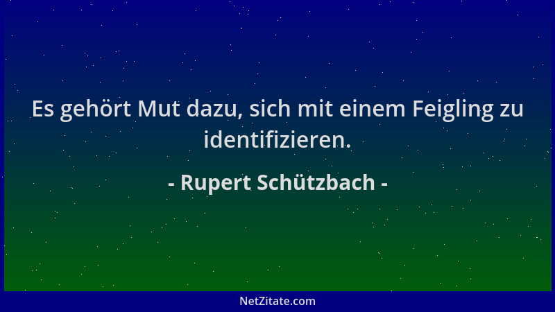 Rupert Schützbach - Es gehört Mut dazu, sich mit einem Feigling zu identifizieren....