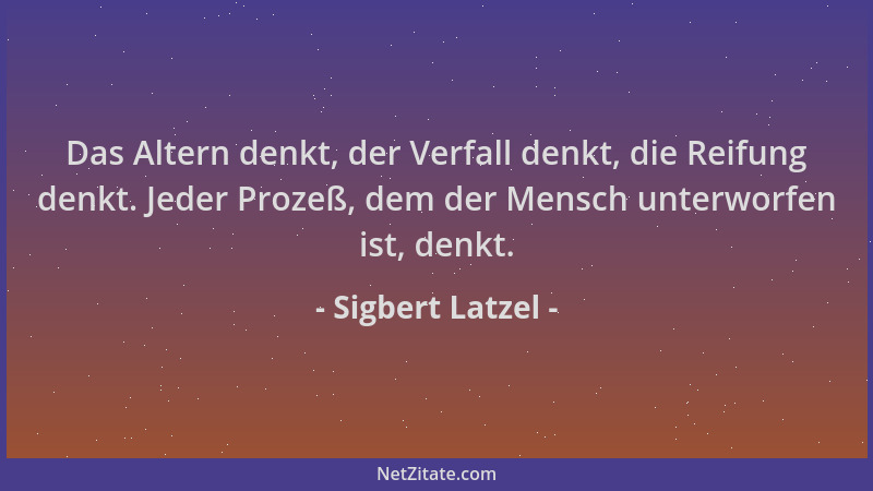 Sigbert Latzel - Das Altern denkt, der Verfall denkt, die Reifung denkt. Jeder Prozeß, dem der Mensch unterworfen ist, denk...