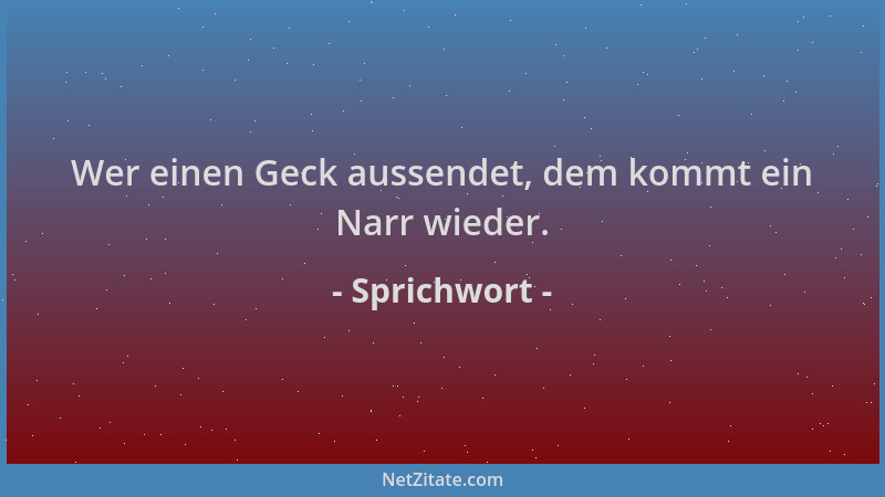 Sprichwort - Wer einen Geck aussendet, dem kommt ein Narr wieder....