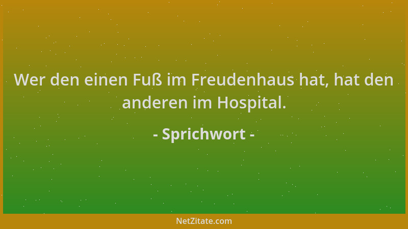 Sprichwort - Wer den einen Fuß im Freudenhaus hat, hat den anderen im Hospital....