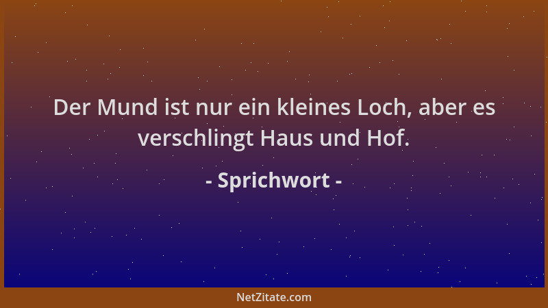 Sprichwort - Der Mund ist nur ein kleines Loch, aber es verschlingt Haus und Hof....