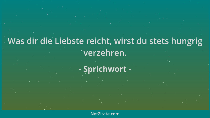 Sprichwort - Was dir die Liebste reicht, wirst du stets hungrig verzehren....