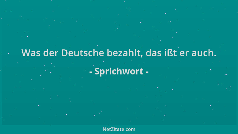 Sprichwort - Was der Deutsche bezahlt, das ißt er auch....