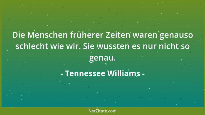 Tennessee Williams - Die Menschen früherer Zeiten waren genauso schlecht wie wir. Sie wussten es nur nicht so genau....