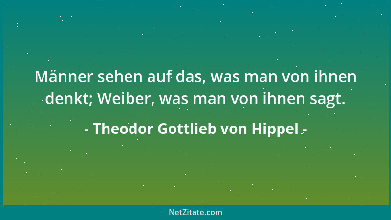 Theodor Gottlieb von Hippel - Männer sehen auf das, was man von ihnen denkt; Weiber, was man von ihnen sagt....