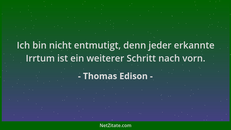 Thomas Edison - Ich bin nicht entmutigt, denn jeder erkannte Irrtum ist ein weiterer Schritt nach vorn....