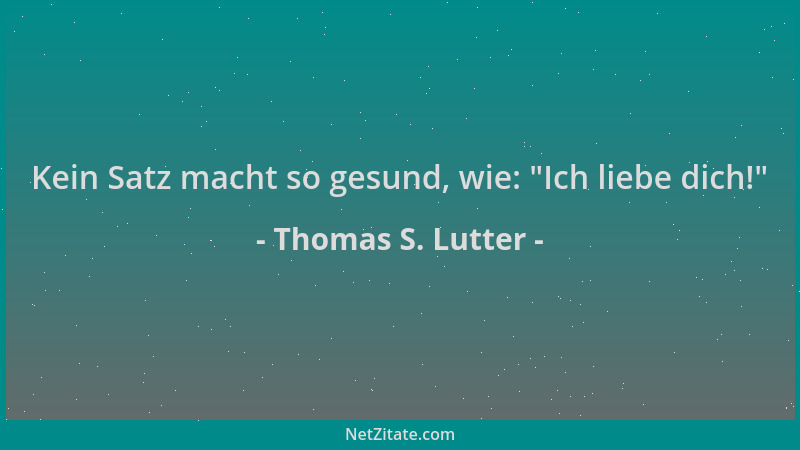 Thomas S. Lutter - Kein Satz macht so gesund, wie:  "Ich liebe dich! "...