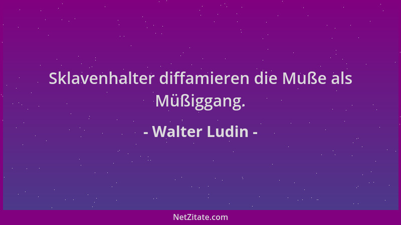 Walter Ludin - Sklavenhalter diffamieren die Muße als Müßiggang....