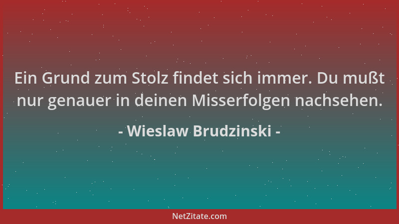 Wieslaw Brudzinski - Ein Grund zum Stolz findet sich immer. Du mußt nur genauer in deinen Misserfolgen nachsehen....