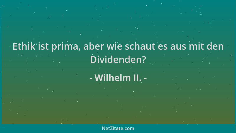Wilhelm II. - Ethik ist prima, aber wie schaut es aus mit den Dividenden?...