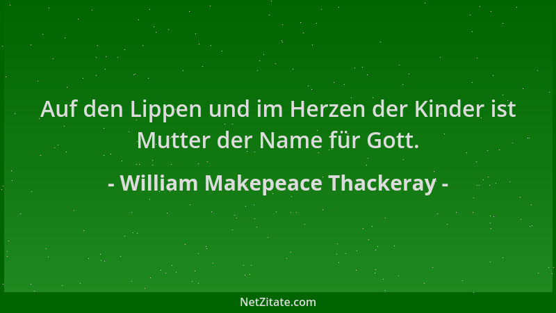 William Makepeace Thackeray - Auf den Lippen und im Herzen der Kinder ist Mutter der Name für Gott....