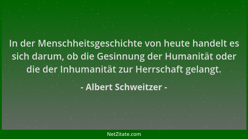 Albert Schweitzer - In der Menschheitsgeschichte von heute handelt es sich darum, ob die Gesinnung der Humanität oder die d...