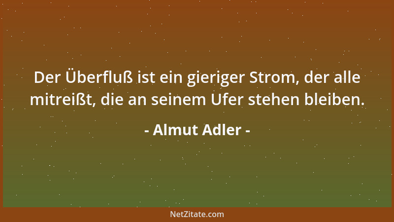 Almut Adler - Der Überfluß ist ein gieriger Strom, der alle mitreißt, die an seinem Ufer stehen bleiben....