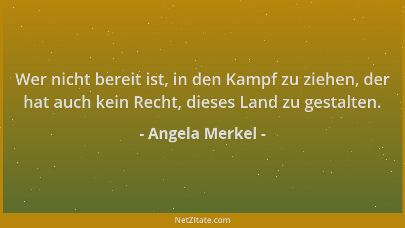 Angela Merkel - Wer nicht bereit ist, in den Kampf zu ziehen, der hat auch kein Recht, dieses Land zu gestalten....