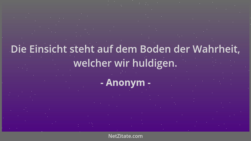 Anonym - Die Einsicht steht auf dem Boden der Wahrheit, welcher wir huldigen....