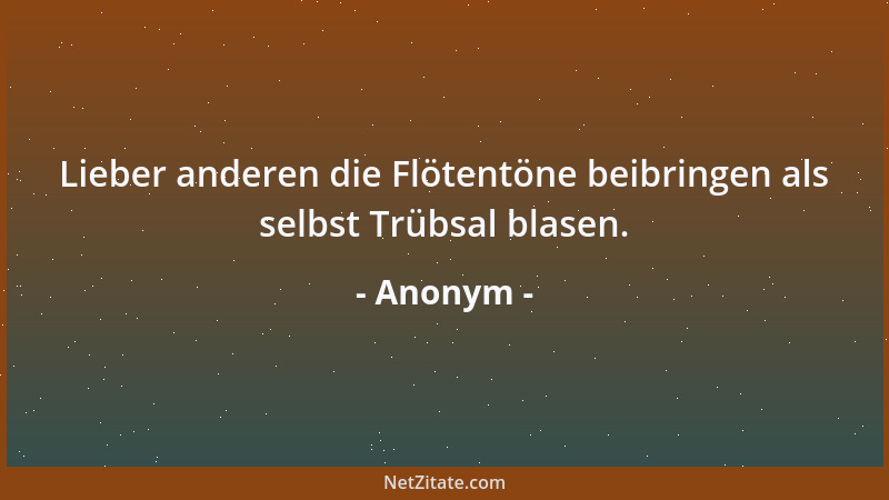 Anonym - Lieber anderen die Flötentöne beibringen als selbst Trübsal blasen....
