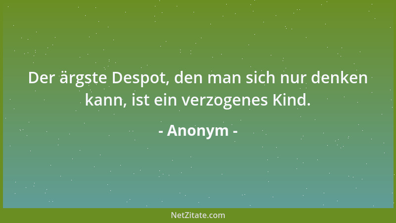 Anonym - Der ärgste Despot, den man sich nur denken kann, ist ein verzogenes Kind....