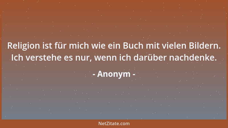 Anonym - Religion ist für mich wie ein Buch mit vielen Bildern. Ich verstehe es nur, wenn ich darüber nachdenke....