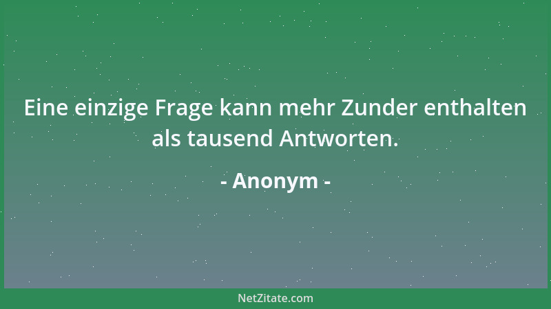 Anonym - Eine einzige Frage kann mehr Zunder enthalten als tausend Antworten....